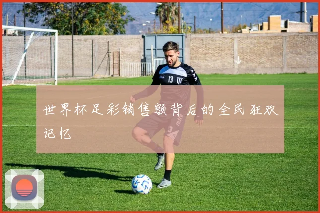 世界杯足彩销售额背后的全民狂欢记忆