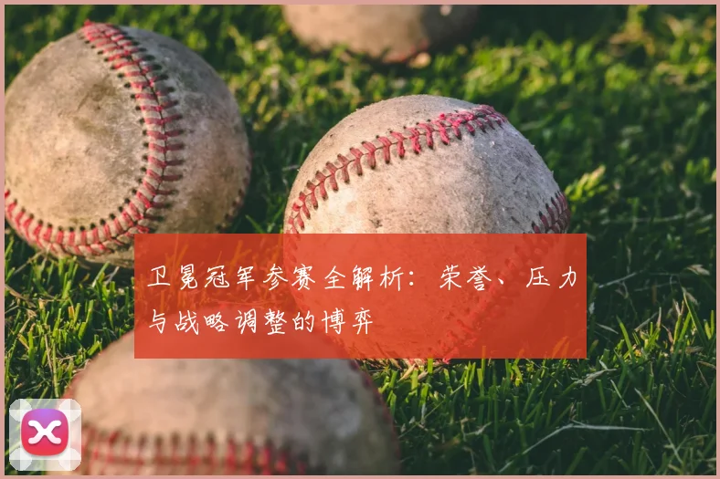 卫冕冠军参赛全解析：荣誉、压力与战略调整的博弈
