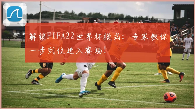 解锁FIFA22世界杯模式：专家教你一步到位进入赛场！