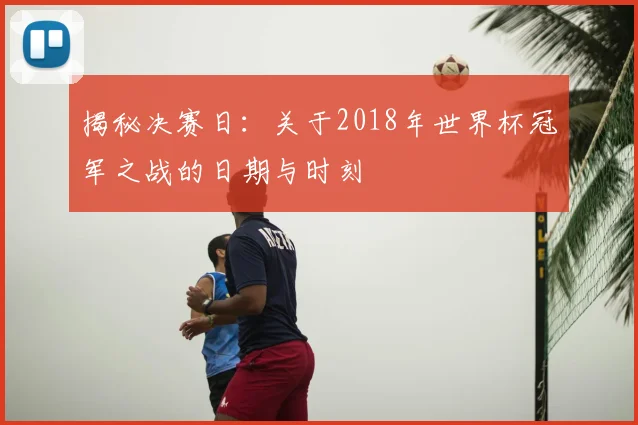 揭秘决赛日：关于2018年世界杯冠军之战的日期与时刻