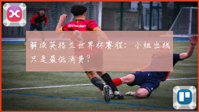解读英格兰世界杯赛程：小组出线只是最低消费？