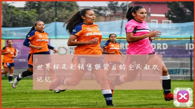 世界杯足彩销售额背后的全民狂欢记忆