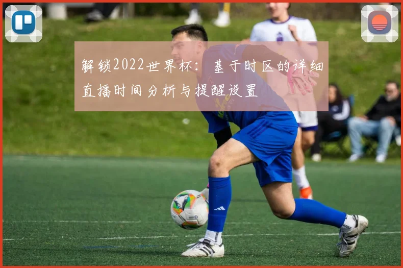 解锁2022世界杯：基于时区的详细直播时间分析与提醒设置