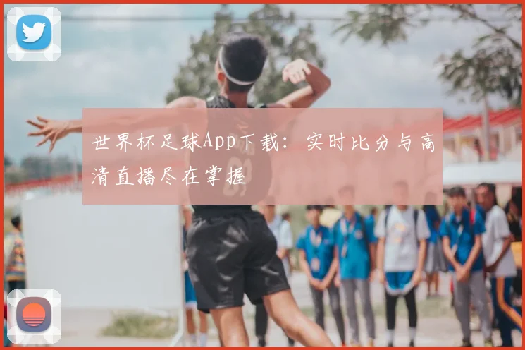 世界杯足球App下载：实时比分与高清直播尽在掌握