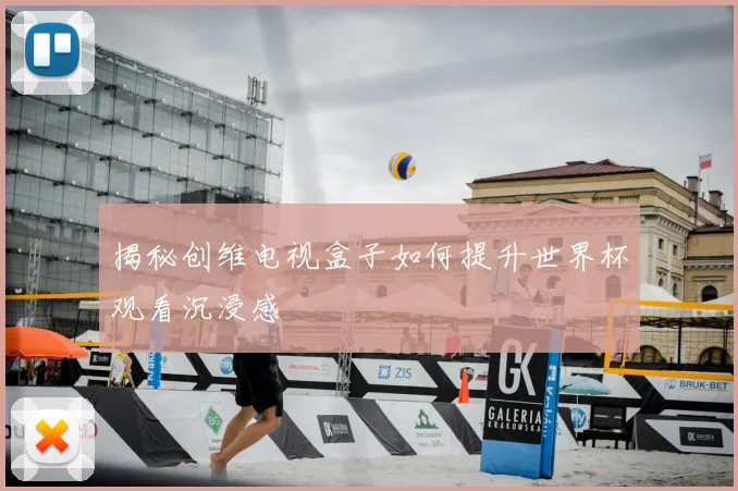 揭秘创维电视盒子如何提升世界杯观看沉浸感