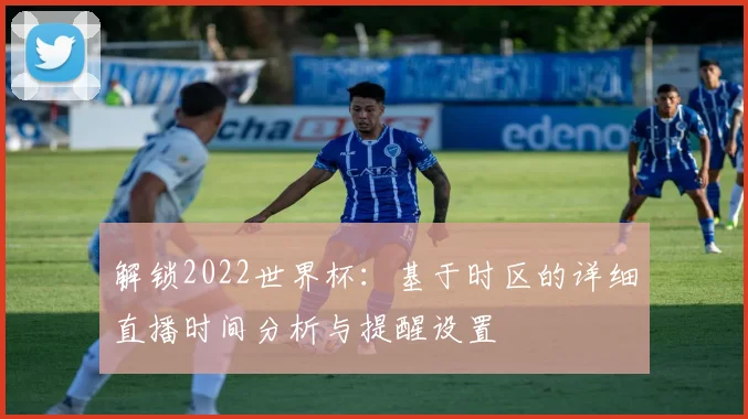 解锁2022世界杯：基于时区的详细直播时间分析与提醒设置