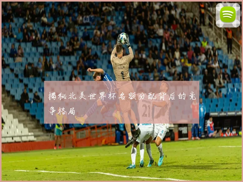 揭秘北美世界杯名额分配背后的竞争格局