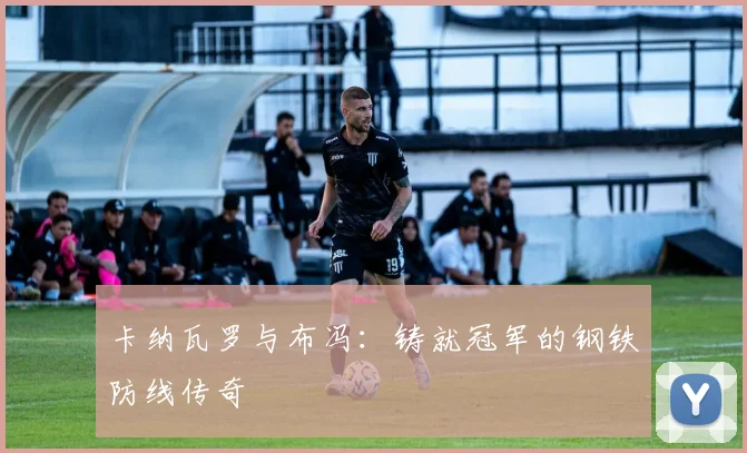 卡纳瓦罗与布冯：铸就冠军的钢铁防线传奇