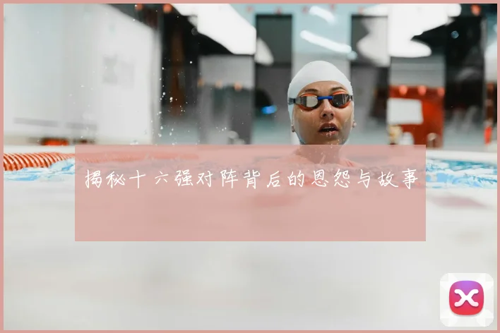 揭秘十六强对阵背后的恩怨与故事
