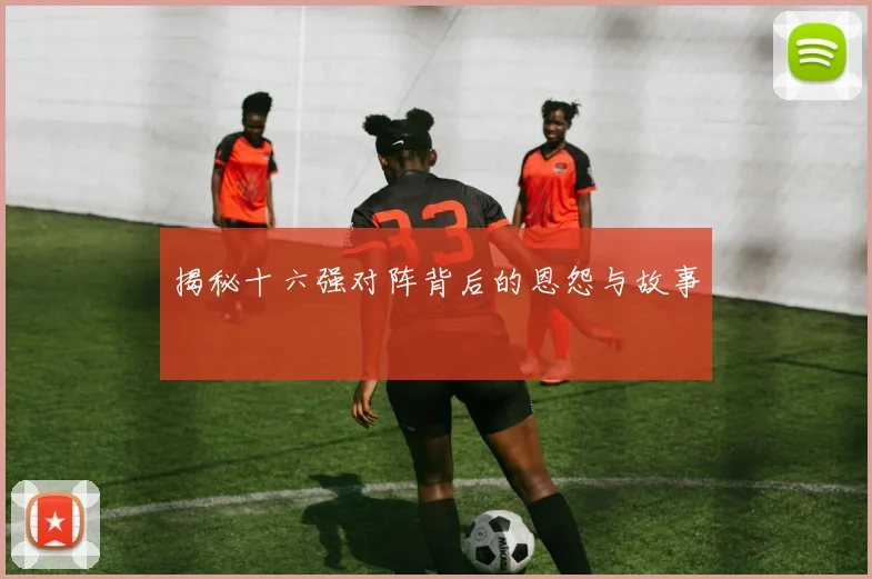 揭秘十六强对阵背后的恩怨与故事