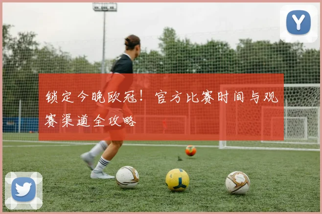 锁定今晚欧冠！官方比赛时间与观赛渠道全攻略