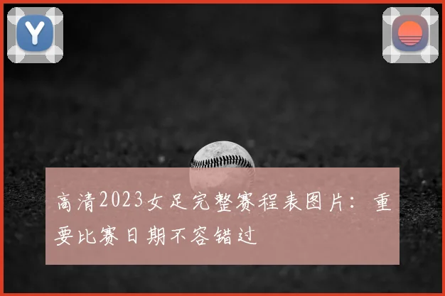 高清2023女足完整赛程表图片：重要比赛日期不容错过