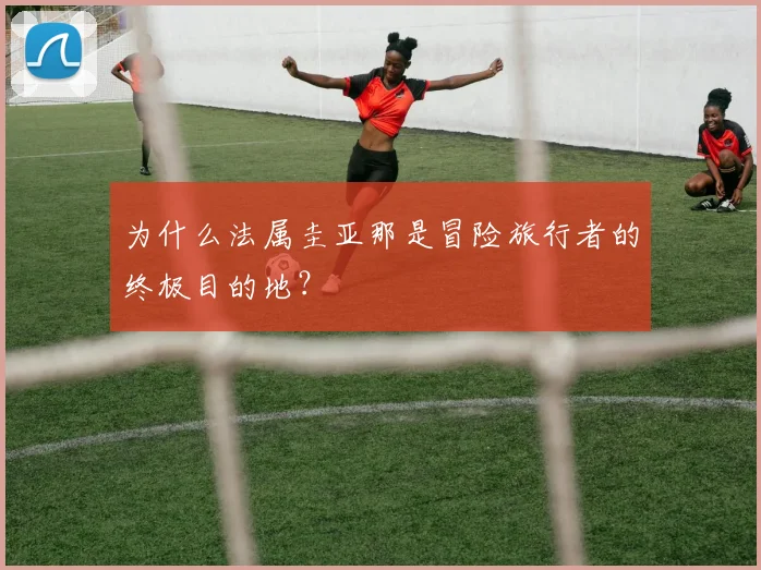为什么法属圭亚那是冒险旅行者的终极目的地？