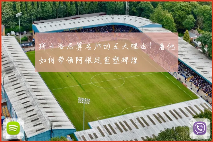斯卡洛尼算名帅的五大理由！看他如何带领阿根廷重塑辉煌