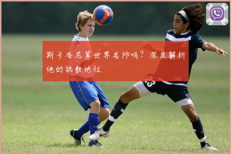 斯卡洛尼算世界名帅吗？深度解析他的执教地位