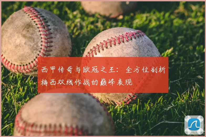 西甲传奇与欧冠之王：全方位剖析梅西双线作战的巅峰表现