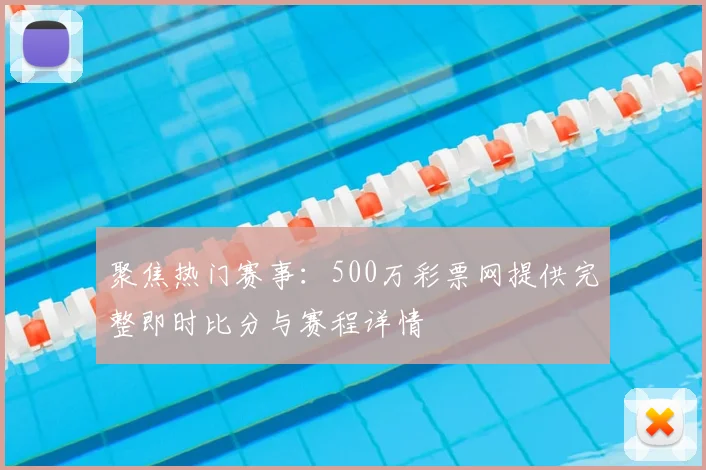 聚焦热门赛事：500万彩票网提供完整即时比分与赛程详情
