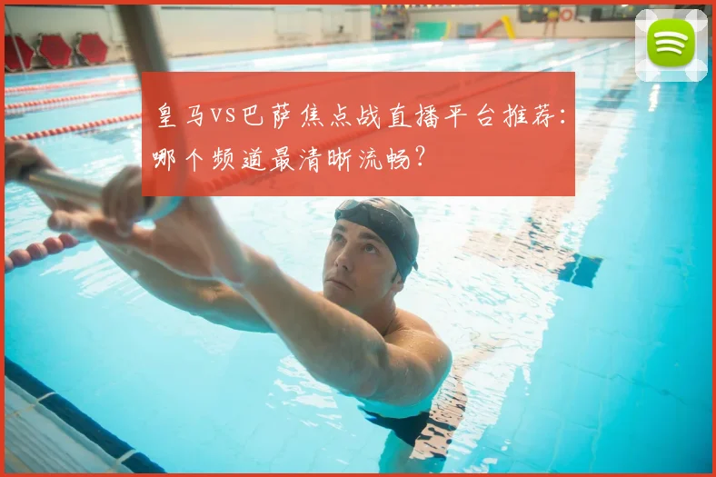 皇马vs巴萨焦点战直播平台推荐：哪个频道最清晰流畅？