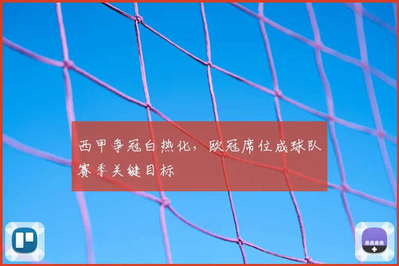 西甲争冠白热化，欧冠席位成球队赛季关键目标
