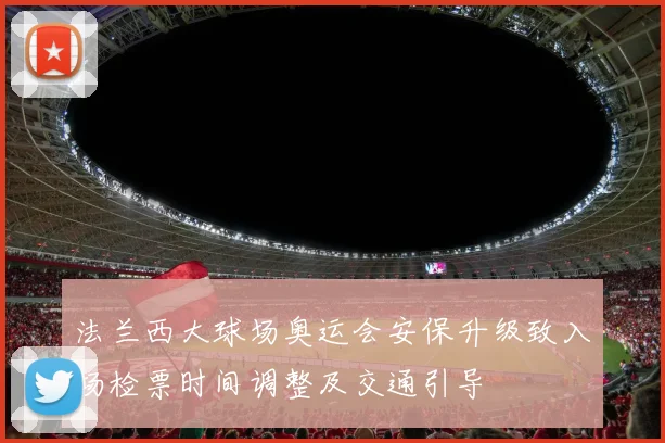 法兰西大球场奥运会安保升级致入场检票时间调整及交通引导