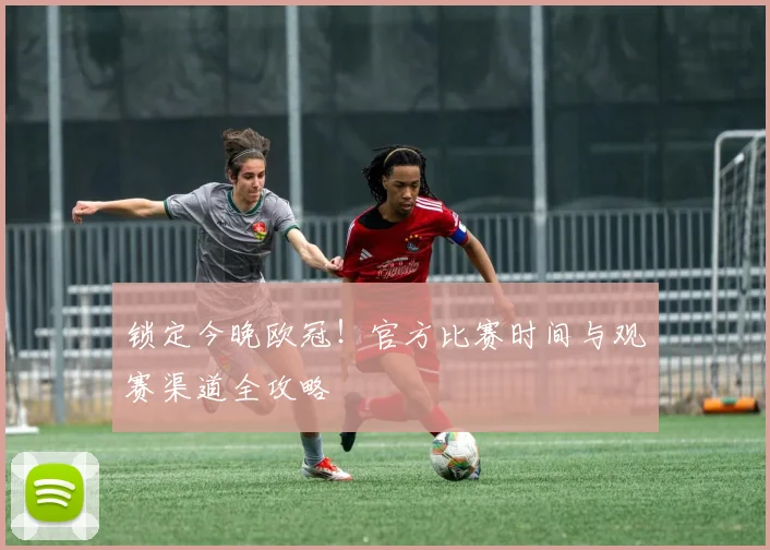 锁定今晚欧冠！官方比赛时间与观赛渠道全攻略