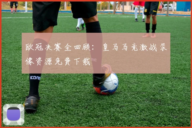 欧冠决赛全回顾：皇马马竞激战录像资源免费下载