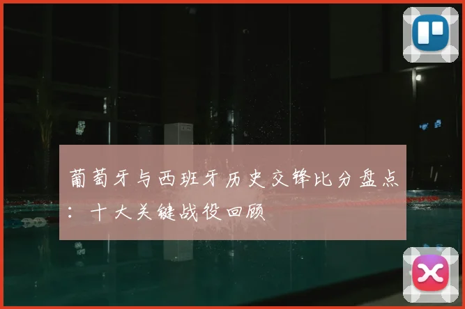 葡萄牙与西班牙历史交锋比分盘点：十大关键战役回顾