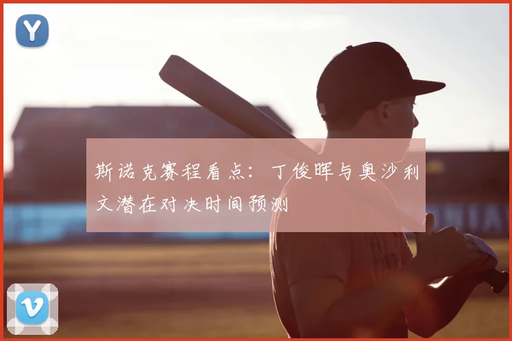 斯诺克赛程看点：丁俊晖与奥沙利文潜在对决时间预测