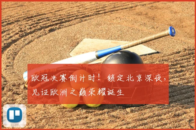欧冠决赛倒计时！锁定北京深夜，见证欧洲之巅荣耀诞生
