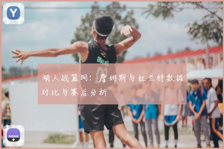 湖人战篮网：詹姆斯与杜兰特数据对比与赛后分析