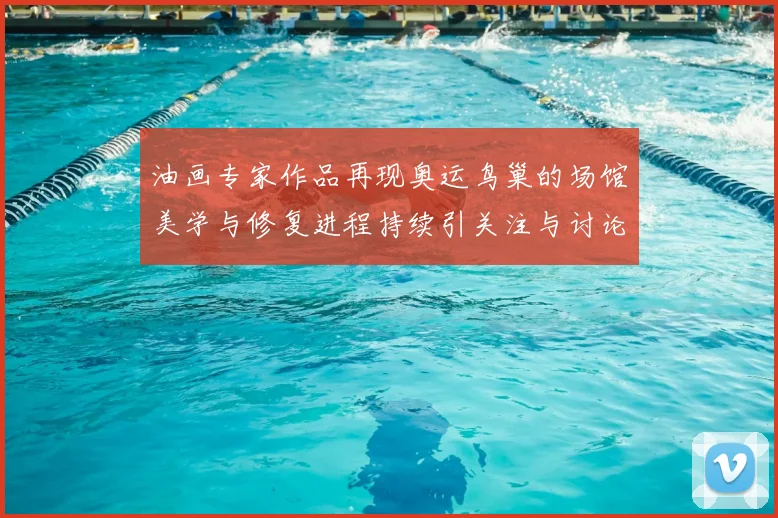 油画专家作品再现奥运鸟巢的场馆美学与修复进程持续引关注与讨论