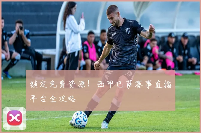 锁定免费资源！西甲巴萨赛事直播平台全攻略