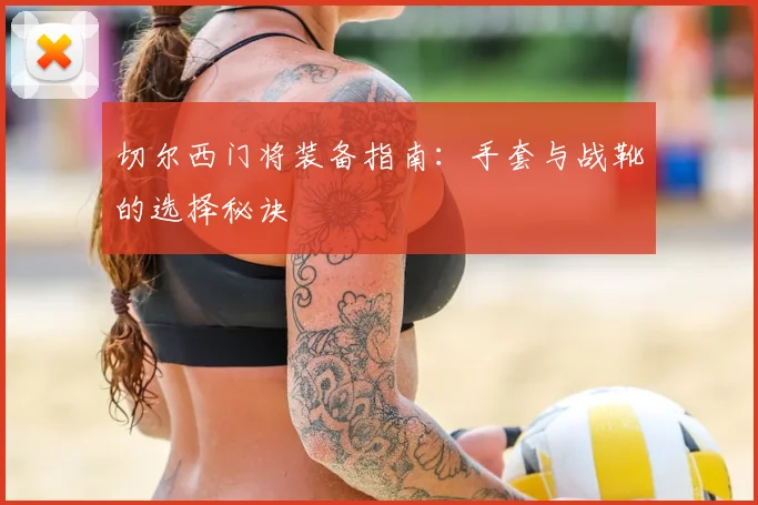 切尔西门将装备指南：手套与战靴的选择秘诀