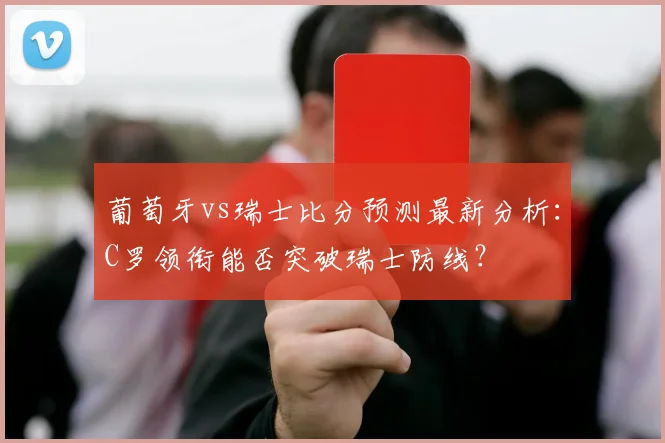 葡萄牙vs瑞士比分预测最新分析：C罗领衔能否突破瑞士防线？