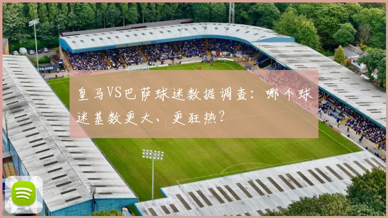 皇马VS巴萨球迷数据调查：哪个球迷基数更大、更狂热？
