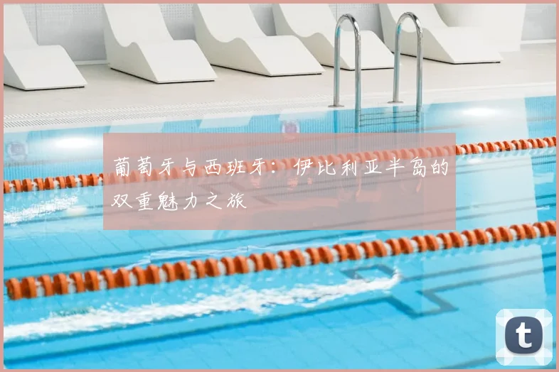 葡萄牙与西班牙：伊比利亚半岛的双重魅力之旅
