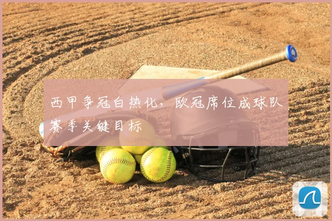 西甲争冠白热化，欧冠席位成球队赛季关键目标