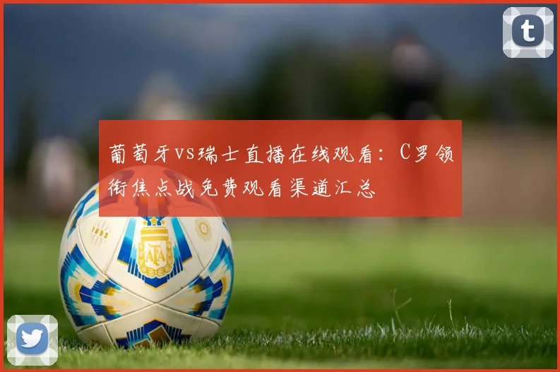 葡萄牙vs瑞士直播在线观看：C罗领衔焦点战免费观看渠道汇总
