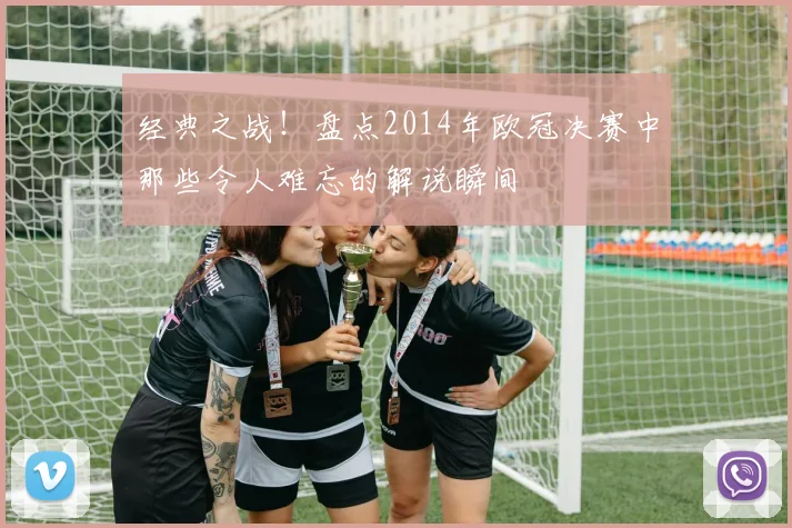 经典之战！盘点2014年欧冠决赛中那些令人难忘的解说瞬间