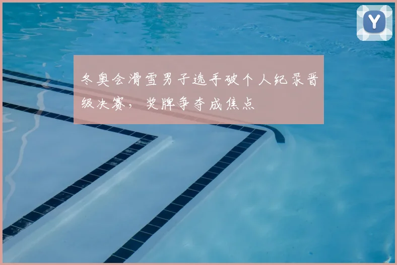 冬奥会滑雪男子选手破个人纪录晋级决赛，奖牌争夺成焦点