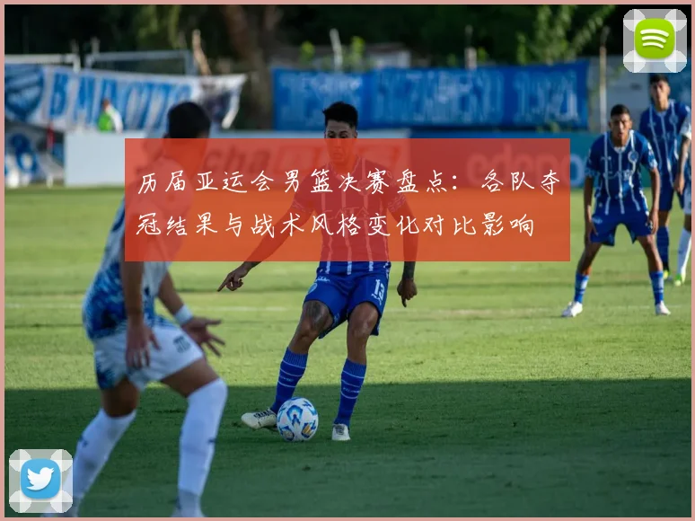 历届亚运会男篮决赛盘点：各队夺冠结果与战术风格变化对比影响