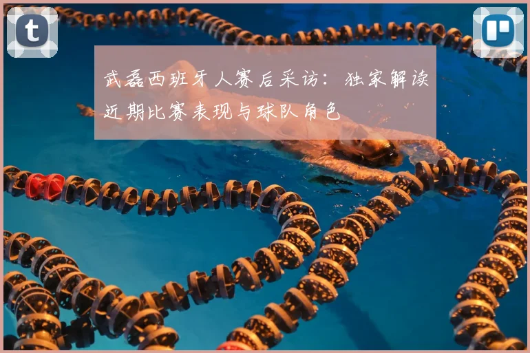 武磊西班牙人赛后采访：独家解读近期比赛表现与球队角色