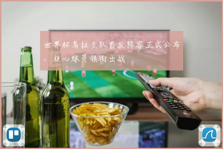 世界杯乌拉圭队首发阵容正式公布，核心球员领衔出战