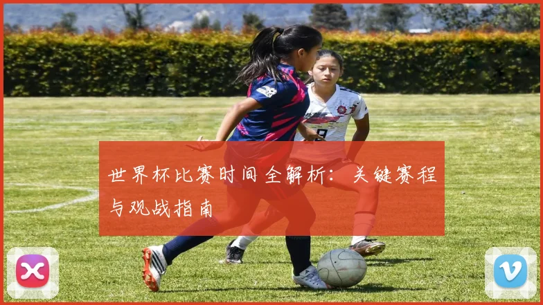 世界杯比赛时间全解析：关键赛程与观战指南