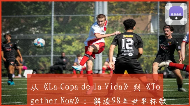 从《La Copa de la Vida》到《Together Now》：解读98年世界杯歌曲的文化